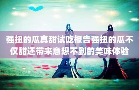 强扭的瓜真甜试吃报告强扭的瓜不仅甜还带来意想不到的美味体验