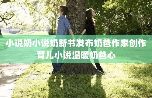 小说奶小说奶新书发布奶爸作家创作育儿小说温暖奶爸心