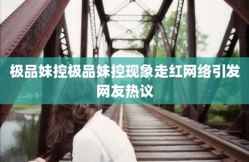 极品妹控极品妹控现象走红网络引发网友热议