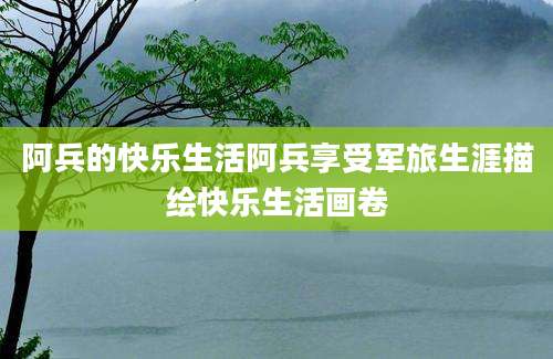 阿兵的快乐生活阿兵享受军旅生涯描绘快乐生活画卷