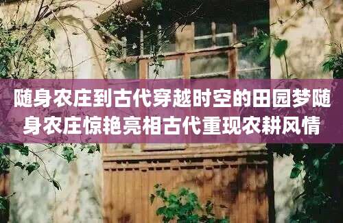 随身农庄到古代穿越时空的田园梦随身农庄惊艳亮相古代重现农耕风情