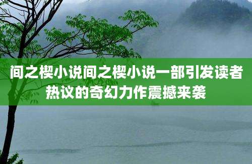 间之楔小说间之楔小说一部引发读者热议的奇幻力作震撼来袭