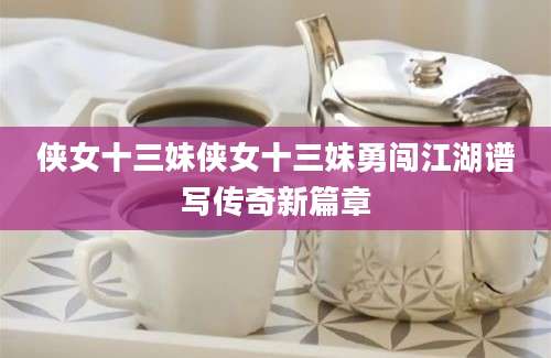 侠女十三妹侠女十三妹勇闯江湖谱写传奇新篇章