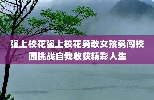 强上校花强上校花勇敢女孩勇闯校园挑战自我收获精彩人生