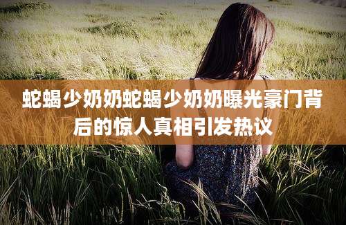 蛇蝎少奶奶蛇蝎少奶奶曝光豪门背后的惊人真相引发热议