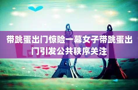 带跳蛋出门惊险一幕女子带跳蛋出门引发公共秩序关注