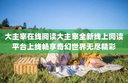 大主宰在线阅读大主宰全新线上阅读平台上线畅享奇幻世界无尽精彩