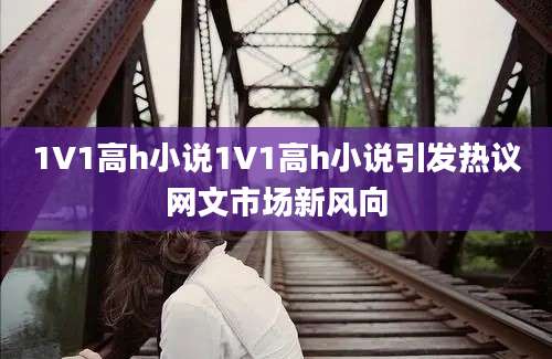 1V1高h小说1V1高h小说引发热议网文市场新风向