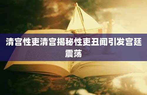 清宫性吏清宫揭秘性吏丑闻引发宫廷震荡