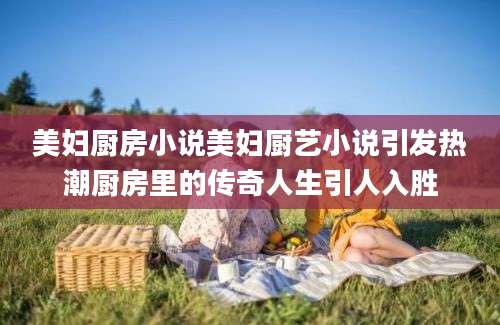 美妇厨房小说美妇厨艺小说引发热潮厨房里的传奇人生引人入胜