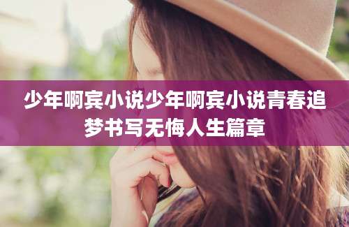 少年啊宾小说少年啊宾小说青春追梦书写无悔人生篇章