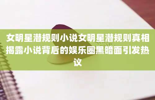 女明星潜规则小说女明星潜规则真相揭露小说背后的娱乐圈黑暗面引发热议