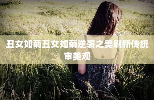 丑女如菊丑女如菊逆袭之美刷新传统审美观