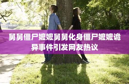 舅舅僵尸嬷嬷舅舅化身僵尸嬷嬷诡异事件引发网友热议