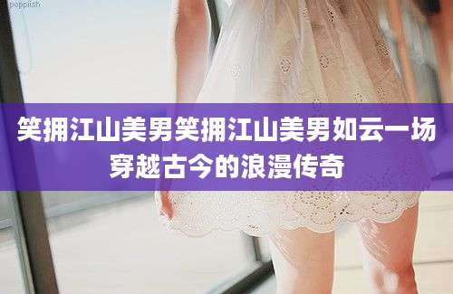 笑拥江山美男笑拥江山美男如云一场穿越古今的浪漫传奇