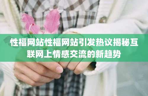 性福网站性福网站引发热议揭秘互联网上情感交流的新趋势