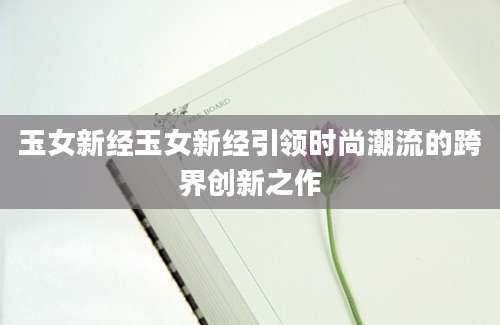 玉女新经玉女新经引领时尚潮流的跨界创新之作