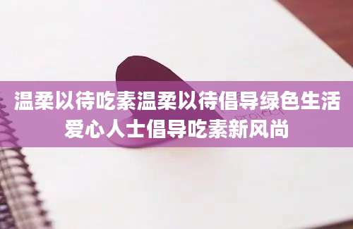 温柔以待吃素温柔以待倡导绿色生活爱心人士倡导吃素新风尚