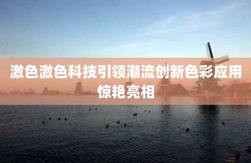 激色激色科技引领潮流创新色彩应用惊艳亮相