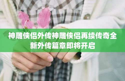 神雕侠侣外传神雕侠侣再续传奇全新外传篇章即将开启