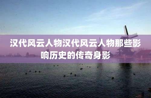 汉代风云人物汉代风云人物那些影响历史的传奇身影