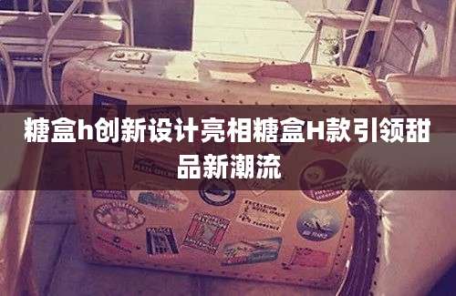糖盒h创新设计亮相糖盒H款引领甜品新潮流