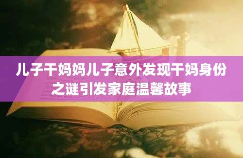 儿子干妈妈儿子意外发现干妈身份之谜引发家庭温馨故事
