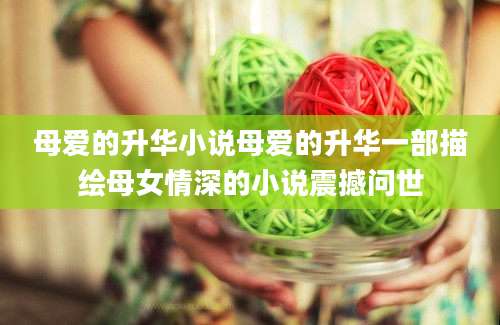 母爱的升华小说母爱的升华一部描绘母女情深的小说震撼问世