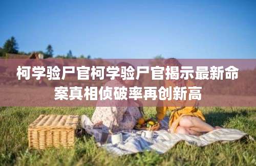 柯学验尸官柯学验尸官揭示最新命案真相侦破率再创新高