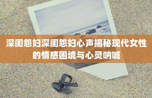 深闺怨妇深闺怨妇心声揭秘现代女性的情感困境与心灵呐喊