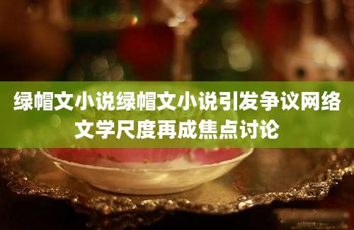 绿帽文小说绿帽文小说引发争议网络文学尺度再成焦点讨论
