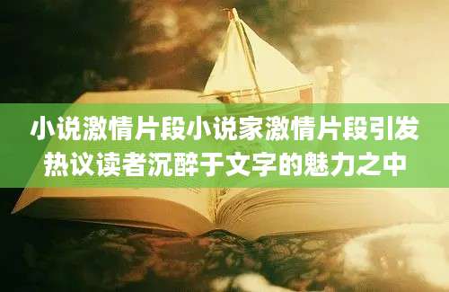 小说激情片段小说家激情片段引发热议读者沉醉于文字的魅力之中