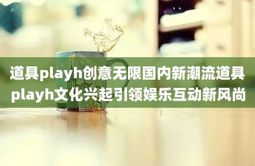 道具playh创意无限国内新潮流道具playh文化兴起引领娱乐互动新风尚
