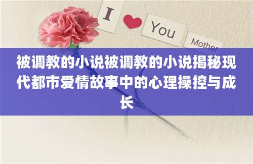被调教的小说被调教的小说揭秘现代都市爱情故事中的心理操控与成长