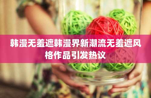 韩漫无羞遮韩漫界新潮流无羞遮风格作品引发热议