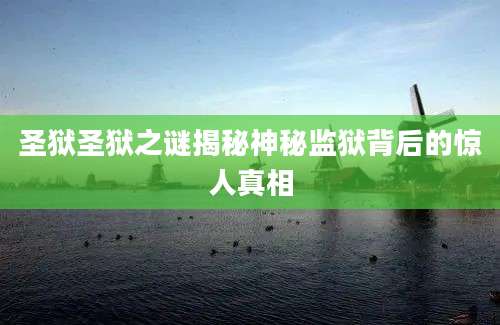 圣狱圣狱之谜揭秘神秘监狱背后的惊人真相