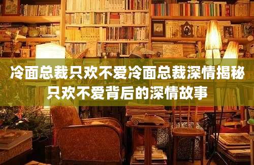 冷面总裁只欢不爱冷面总裁深情揭秘只欢不爱背后的深情故事