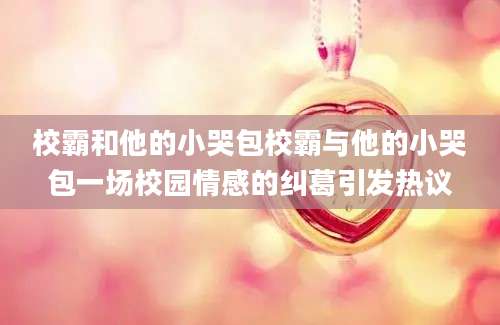 校霸和他的小哭包校霸与他的小哭包一场校园情感的纠葛引发热议