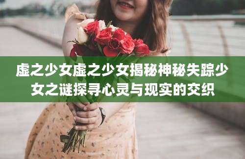 虚之少女虚之少女揭秘神秘失踪少女之谜探寻心灵与现实的交织