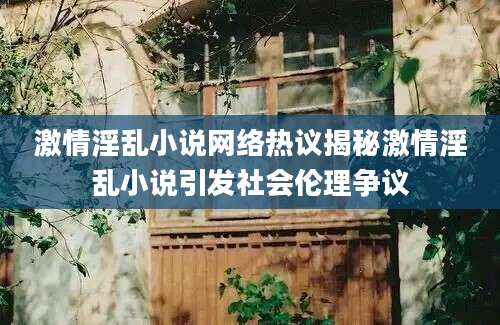 激情淫乱小说网络热议揭秘激情淫乱小说引发社会伦理争议