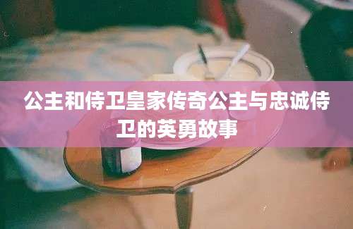 公主和侍卫皇家传奇公主与忠诚侍卫的英勇故事