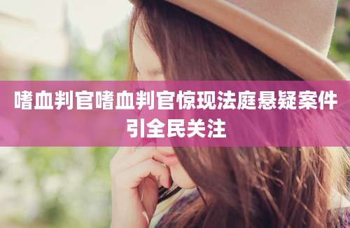 嗜血判官嗜血判官惊现法庭悬疑案件引全民关注