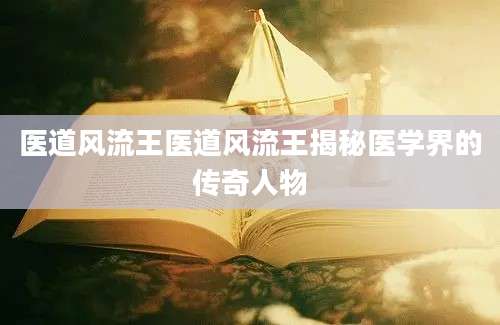 医道风流王医道风流王揭秘医学界的传奇人物
