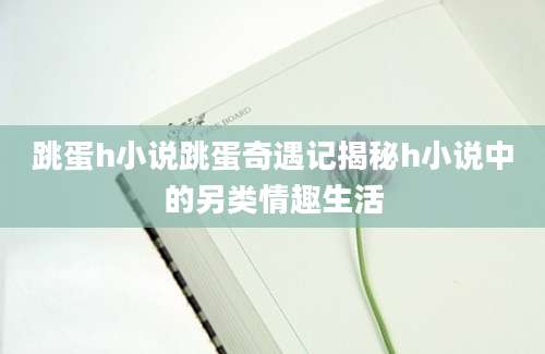 跳蛋h小说跳蛋奇遇记揭秘h小说中的另类情趣生活