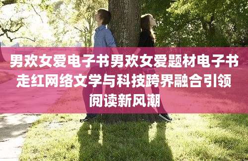 男欢女爱电子书男欢女爱题材电子书走红网络文学与科技跨界融合引领阅读新风潮