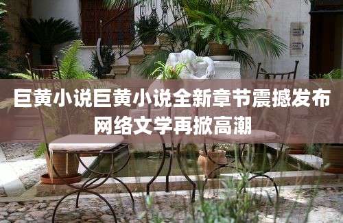巨黄小说巨黄小说全新章节震撼发布网络文学再掀高潮