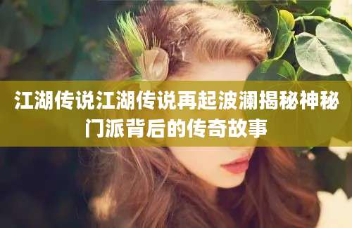 江湖传说江湖传说再起波澜揭秘神秘门派背后的传奇故事
