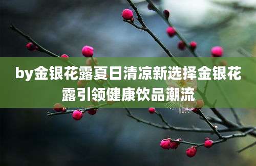 by金银花露夏日清凉新选择金银花露引领健康饮品潮流