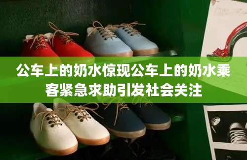 公车上的奶水惊现公车上的奶水乘客紧急求助引发社会关注