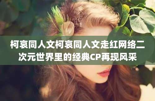 柯哀同人文柯哀同人文走红网络二次元世界里的经典CP再现风采
